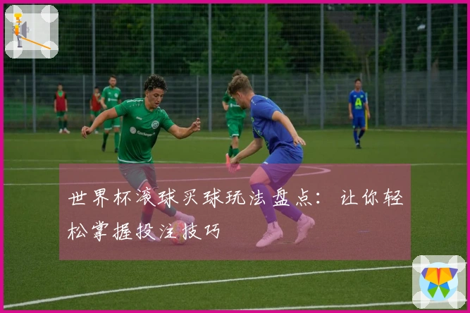 世界杯滚球买球玩法盘点：让你轻松掌握投注技巧