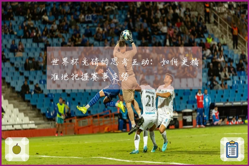 世界杯竞猜的思考互动：如何更精准地把握赛事走势