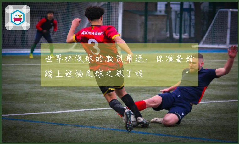 世界杯滚球的激烈角逐，你准备好踏上这场足球之旅了吗