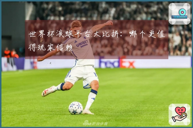 世界杯滚球平台大比拼：哪个更值得玩家信赖