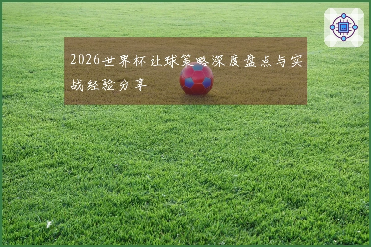 2026世界杯让球策略深度盘点与实战经验分享