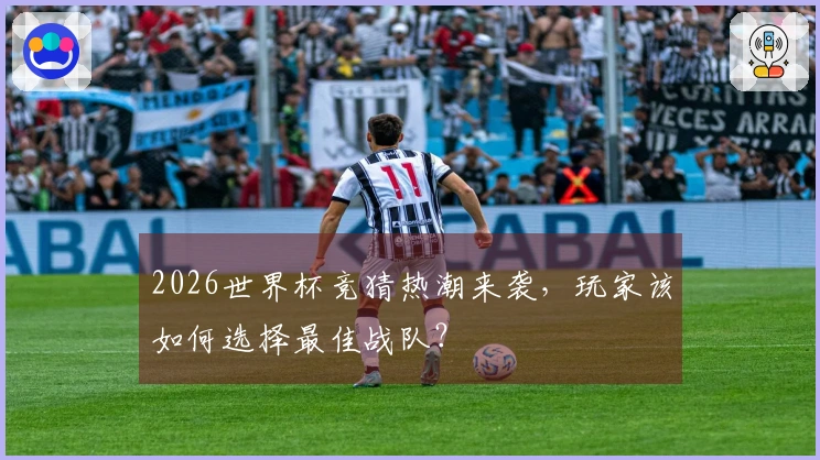 2026世界杯竞猜热潮来袭，玩家该如何选择最佳战队？