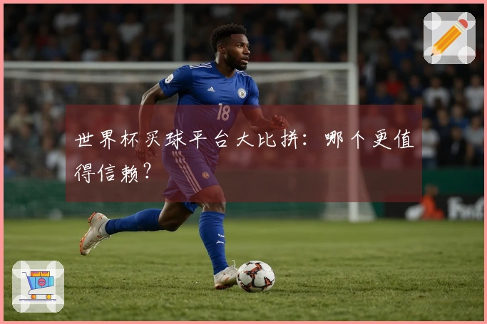世界杯买球平台大比拼：哪个更值得信赖？