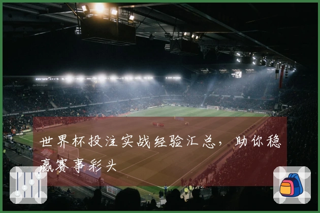 世界杯投注实战经验汇总，助你稳赢赛事彩头