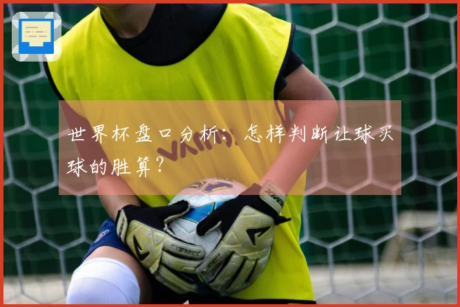世界杯盘口分析：怎样判断让球买球的胜算？