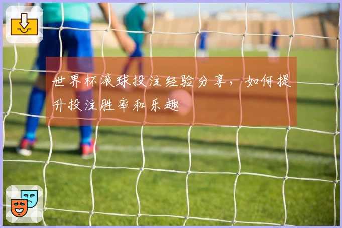 世界杯滚球投注经验分享，如何提升投注胜率和乐趣